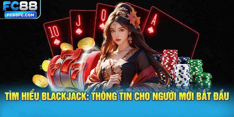 Tìm hiểu Blackjack: Thông Tin Cơ Bản Cho Người Mới Bắt Đầu