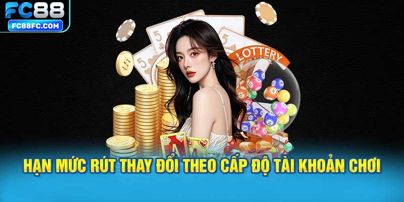 Hạn mức rút thay đổi theo cấp độ tài khoản chơi