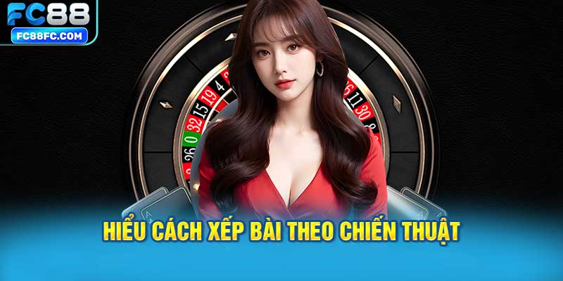 Hiểu cách xếp bài theo chiến thuật